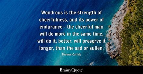 Thomas Carlyle - Wondrous is the strength of cheerfulness...