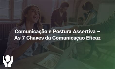 Comunicação e Postura Assertiva As 7 Chaves da Comunicação Eficaz