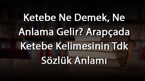 Ketebe Ne Demek Ne Anlama Gelir Arapçada Ketebe Kelimesinin Tdk