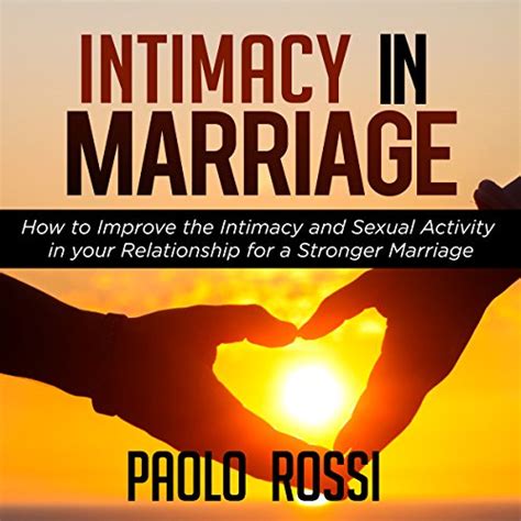 Intimacy In Marriage How To Improve The Intimacy And Sexual Activity In Your Relationship For A