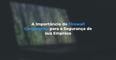 A Import Ncia Do Firewall Corporativo Para A Seguran A De Sua Empresa