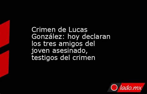 Crimen De Lucas González Hoy Declaran Los Tres Amigos Del Joven Asesinado Testigos Del Crimen