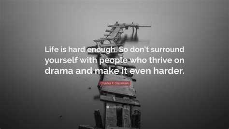 Charles F. Glassman Quote: “Life is hard enough. So don’t surround yourself with people who ...