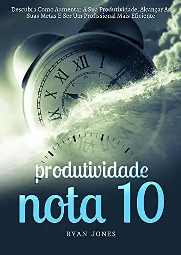 Produtividade Nota 10 Descubra Como Aumentar A Sua Produtividade