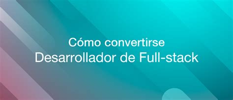 Cómo convertirse en un desarrollador full stack profesional y qué se