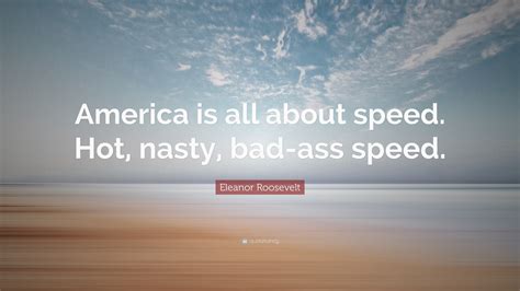 Eleanor Roosevelt Quote America Is All About Speed Hot Nasty Bad