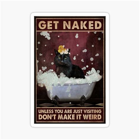 Take A Bath Cat Get Naked Unless You Are Just Visiting Dont Make It