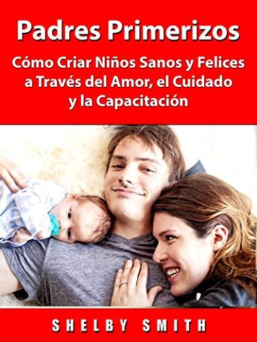 Amazon Padres Primerizos Cómo Criar Niños Sanos Y Felices A Través