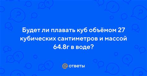 Ответы Mail: Будет ли плавать куб объёмом 27 кубических сантиметров и ...