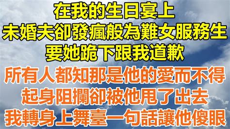 （完結爽文）在我的生日宴上，未婚夫卻發瘋般為難女服務生，要她跪下跟我道歉，所有人都知那是他的愛而不得，我起身阻攔卻被他甩了出去，我轉身上舞臺一句話讓他傻眼！情感幸福生活出軌家產白月光