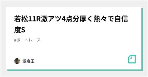 若松11r激アツ4点分厚く熱々で💯💯💯自信度s🌐🌐🌐｜激舟王