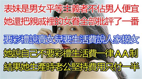 我表妹是男女平等主義者！說自己從不佔男人便宜！還把親戚裡的女眷全都批評了一番，要彩禮就說人賣女兒，要生活費就說人家撈女！她說自己結婚不要彩禮生活費一律aa制，結果她生產時老公堅持費用只付一半