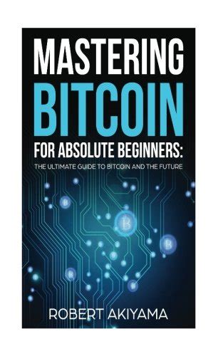 Mastering Bitcoin For Absolute Beginners The Ultimate Guide To Bitcoin