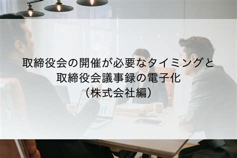 取締役会の開催が必要なタイミングと取締役会議事録の電子化（株式会社編） Gmoサインブログ 電子契約ならgmoサイン