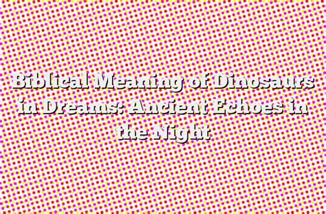 Biblical Meaning Of Dinosaurs In Dreams Ancient Echoes In The Night