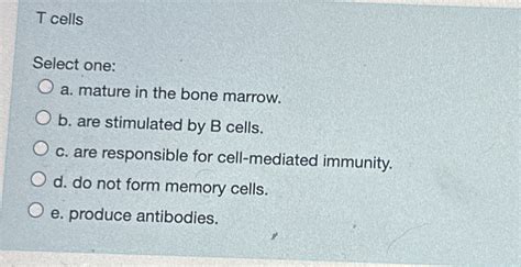 Solved T CellsSelect One A Mature In The Bone Marrow B Chegg