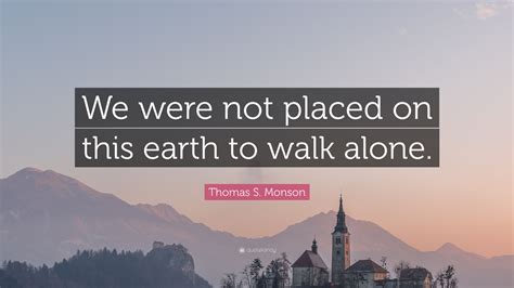 Thomas S Monson Quote We Were Not Placed On This Earth To Walk Alone