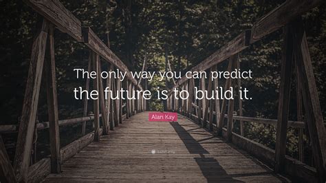 Alan Kay Quote “the Only Way You Can Predict The Future Is To Build It ”