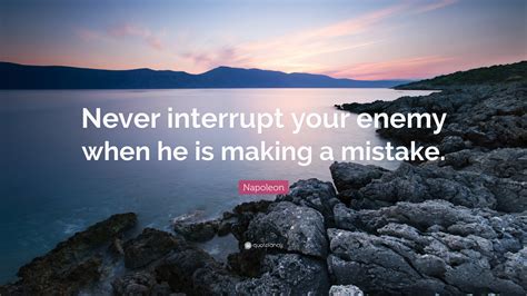 Napoleon Quote: “Never interrupt your enemy when he is making a mistake.”
