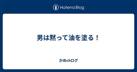 男は黙って油を塗る！ かめchログ