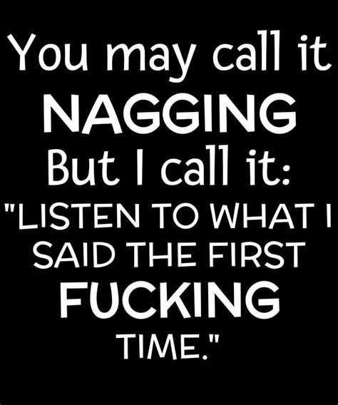 You May Call It Nagging But I Call It Listen To What I Said The First