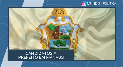 Conheça Os Candidatos A Prefeito Em Manaus Mundo Da Política