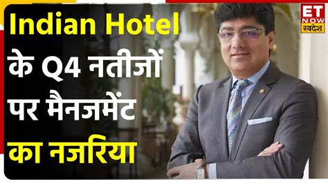 Indian Hotel के शानदार Q4 Results और Capex Plan पर जानें कंपनी के Ceo