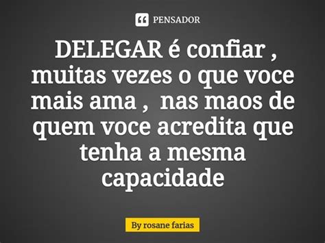 Delegar Confiar Muitas Vezes O By Rosane Farias Pensador