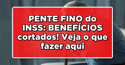 Revela O Pente Fino Do Inss Benef Cios Cortados E O Que Fazer Para