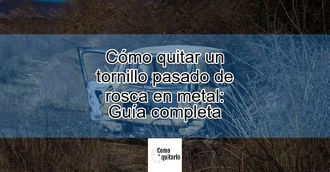 Cómo quitar un tornillo pasado de rosca en metal Guía completa