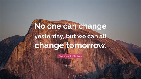 William J Clinton Quote No One Can Change Yesterday But We Can All