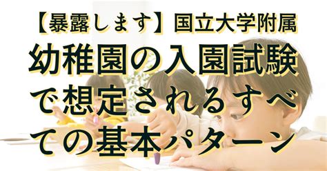 【暴露します】国立大学附属幼稚園の入園試験（考査）で想定されるすべての基本パターン 国立大学附属幼稚園受験対策サイト