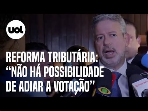 Não Há Possibilidade De Adiar Diz Lira Sobre Votação Da Reforma Tributária