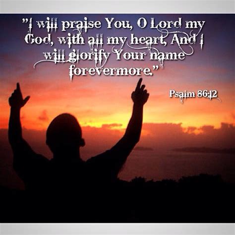 "I will praise You, O Lord my God, with all my heart, And I will glorify Your name forevermore ...