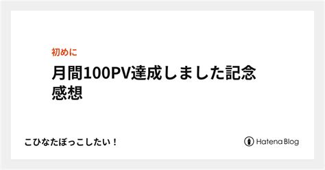 月間100pv達成しました記念 感想 こひなたぼっこしたい！