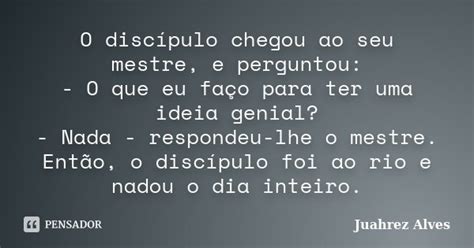 O Discípulo Chegou Ao Seu Mestre E Juahrez Alves Pensador