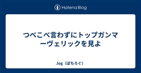 つべこべ言わずにトップガンマーヴェリックを見よ Log（ぽちろぐ）