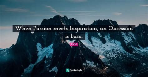 When Passion Meets Inspiration An Obsession Is Born Quote By Rvm