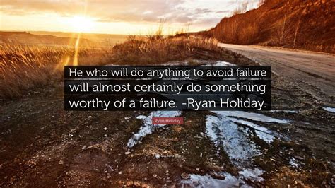 Ryan Holiday Quote He Who Will Do Anything To Avoid Failure Will