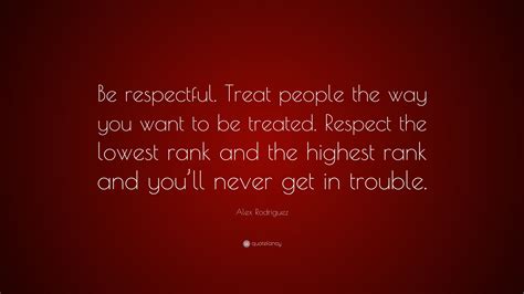 Alex Rodriguez Quote: “Be respectful. Treat people the way you want to ...