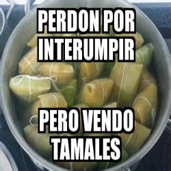 Meme Personalizado Perdon Por Interumpir Pero Vendo Tamales