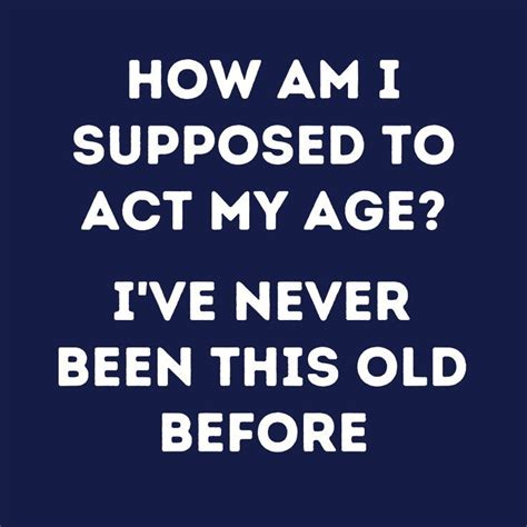 How Am I Supposed To Act My Age Funny Quotes Acting Quotes