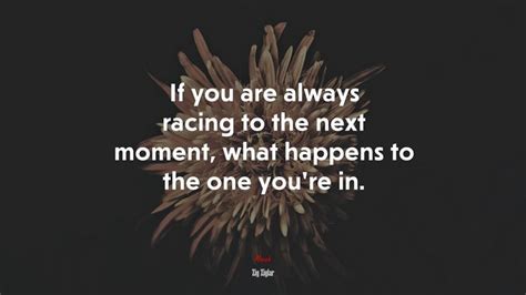 If You Are Always Racing To The Next Moment What Happens To