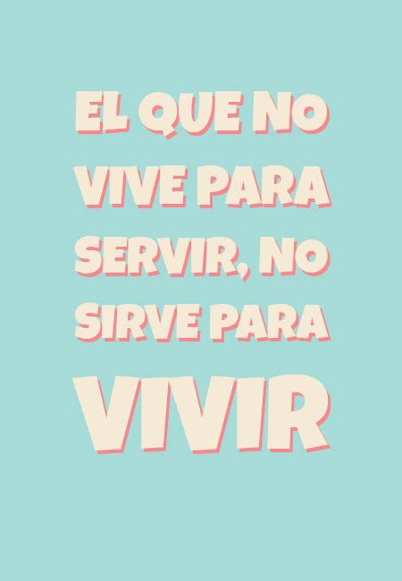 Frase El Que No Vive Para Servir No Sirve Para Vivir Crea