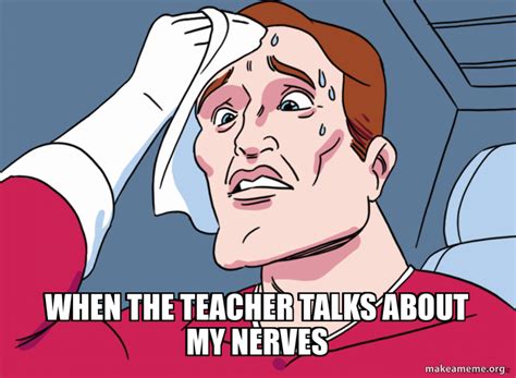 WHEN THE TEACHER TALKS ABOUT MY NERVES Meme Generator