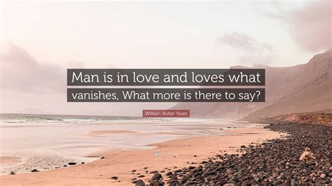 William Butler Yeats Quote “man Is In Love And Loves What Vanishes What More Is There To Say”