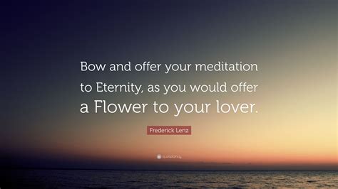 Frederick Lenz Quote Bow And Offer Your Meditation To Eternity As