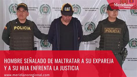 Hombre Señalado De Maltratar A Su Expareja Y A Su Hija Enfrenta La Justicia Meridiano Regional