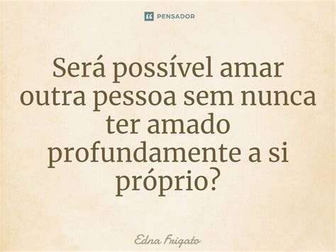 ⁠será Possível Amar Outra Pessoa Sem Edna Frigato Pensador