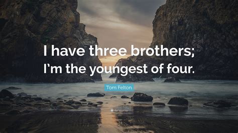 Tom Felton Quote: “I have three brothers; I’m the youngest of four.”